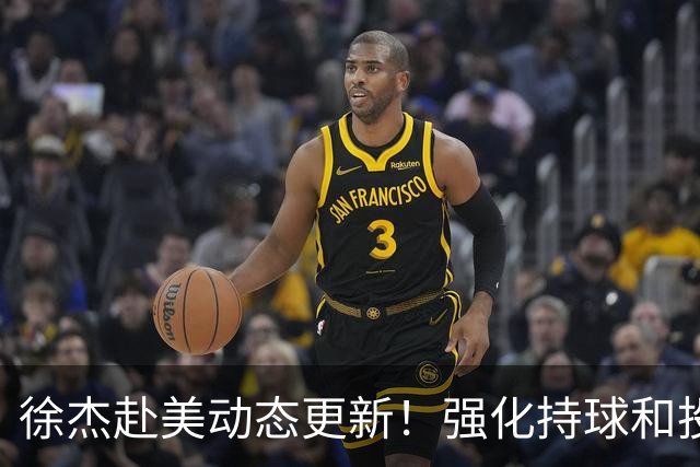 徐杰赴美动态更新！强化持球和投篮，期待进攻全面蜕变！